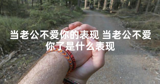 当老公不爱你的表现 当老公不爱你了是什么表现